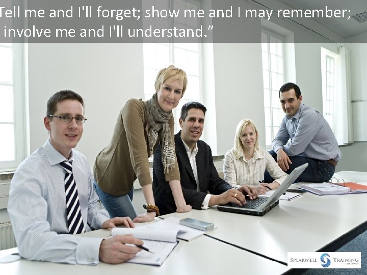 Tell me and I'll forget; show me and I may remember; involve me and