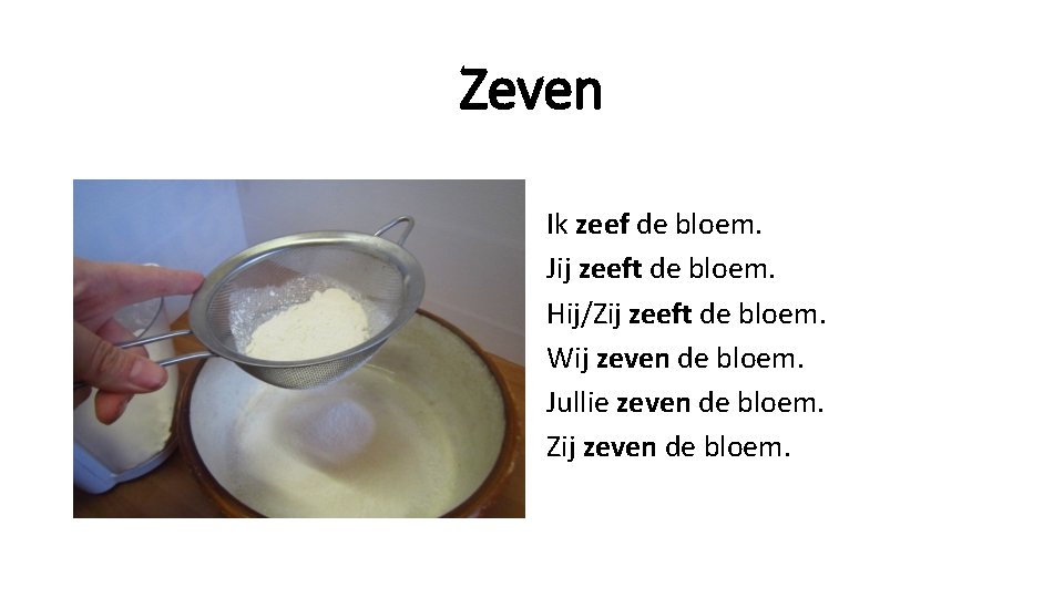 Zeven Ik zeef de bloem. Jij zeeft de bloem. Hij/Zij zeeft de bloem. Wij