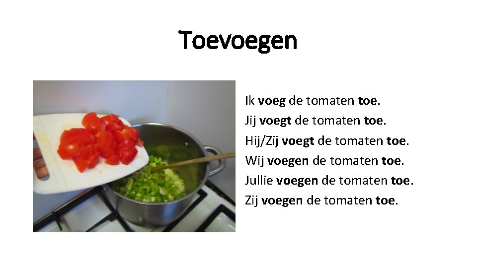 Toevoegen Ik voeg de tomaten toe. Jij voegt de tomaten toe. Hij/Zij voegt de