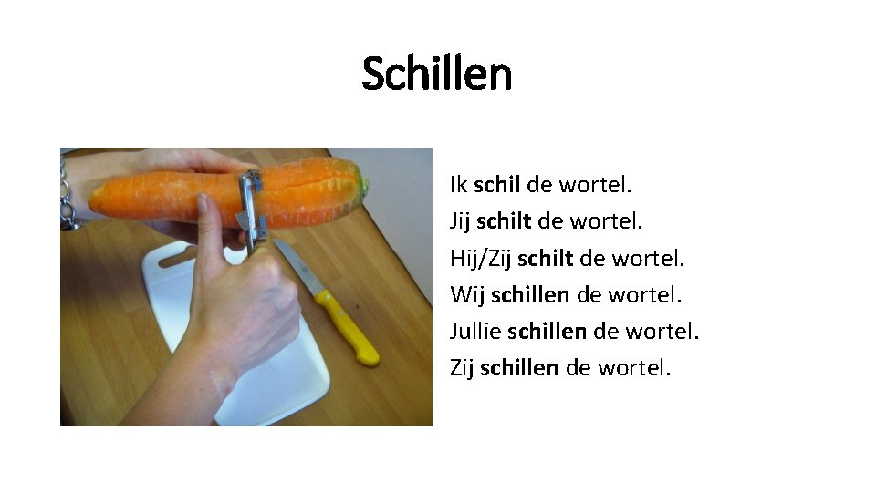 Schillen Ik schil de wortel. Jij schilt de wortel. Hij/Zij schilt de wortel. Wij