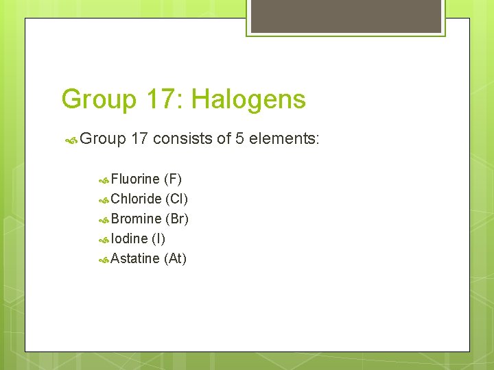 Group 17: Halogens Group 17 consists of 5 elements: Fluorine (F) Chloride (Cl) Bromine