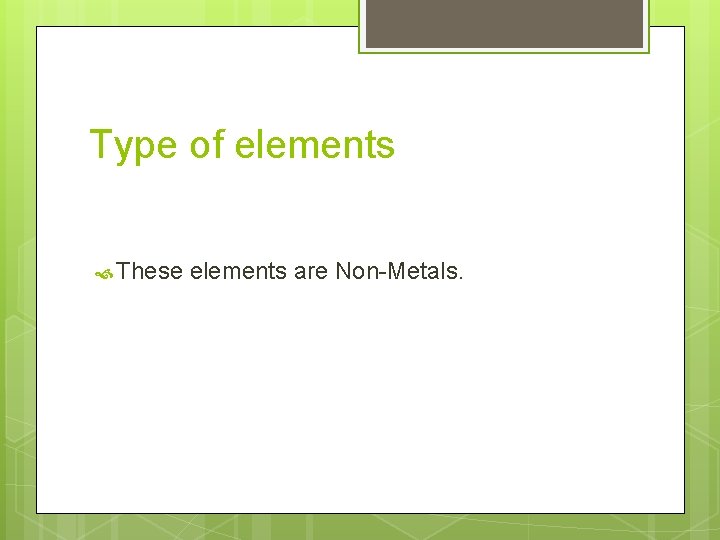 Type of elements These elements are Non-Metals. 