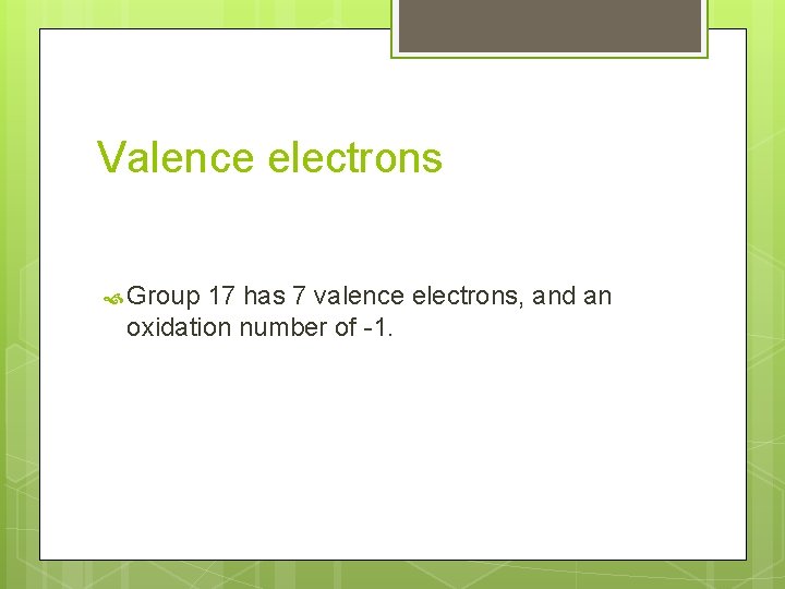 Valence electrons Group 17 has 7 valence electrons, and an oxidation number of -1.