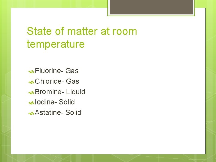 State of matter at room temperature Fluorine- Gas Chloride- Gas Bromine- Liquid Iodine- Solid