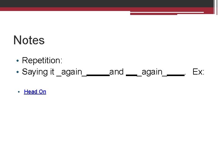 Notes • Repetition: • Saying it _again_ • Head On and _again_ . Ex: