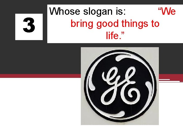3 Whose slogan is: “We bring good things to life. ” 