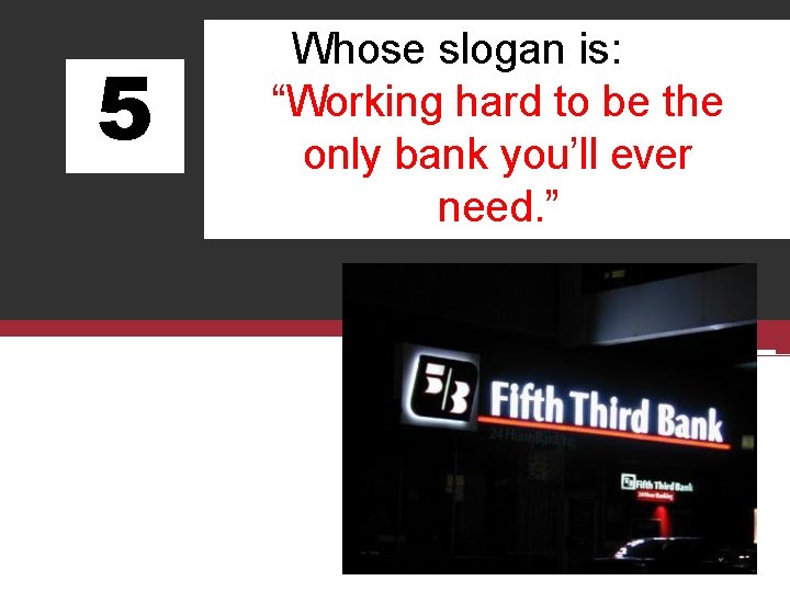5 Whose slogan is: “Working hard to be the only bank you’ll ever need.