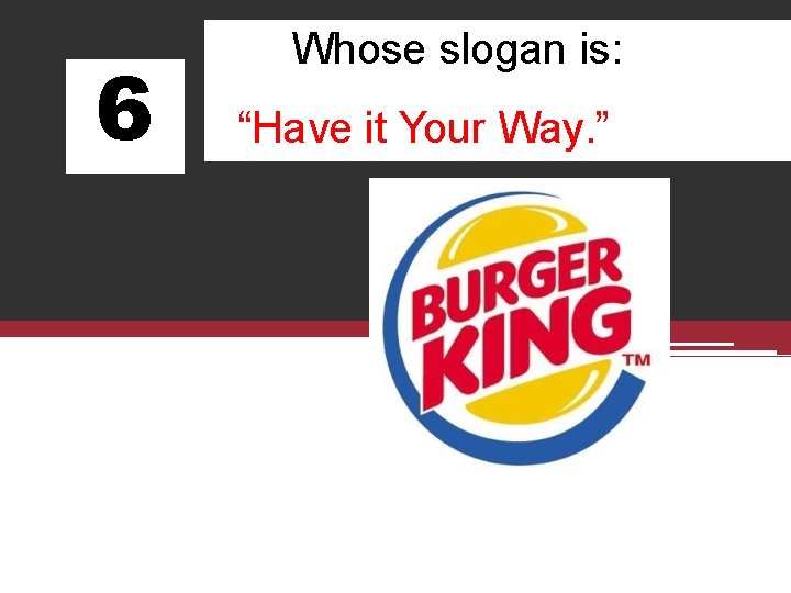 6 Whose slogan is: “Have it Your Way. ” 