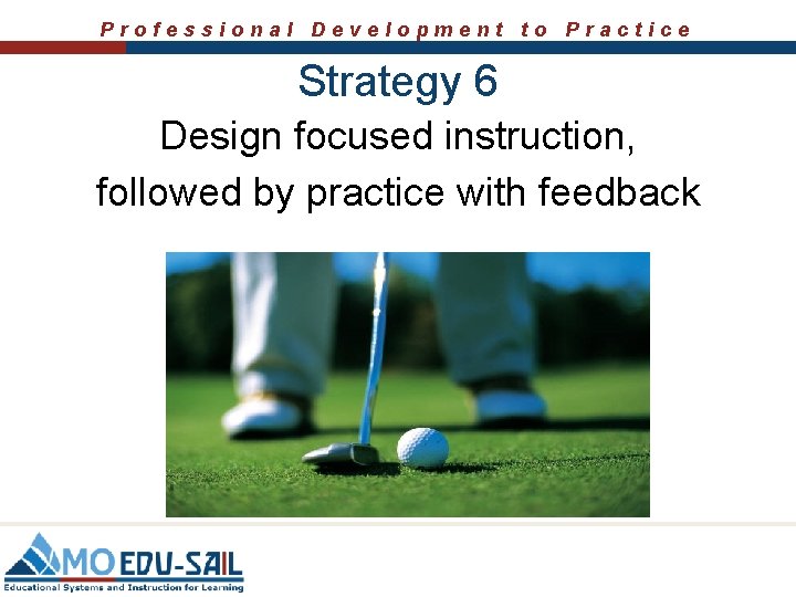Professional Development to Practice Strategy 6 Design focused instruction, followed by practice with feedback