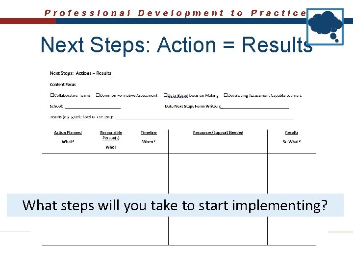 Professional Development to Practice Next Steps: Action = Results What steps will you take