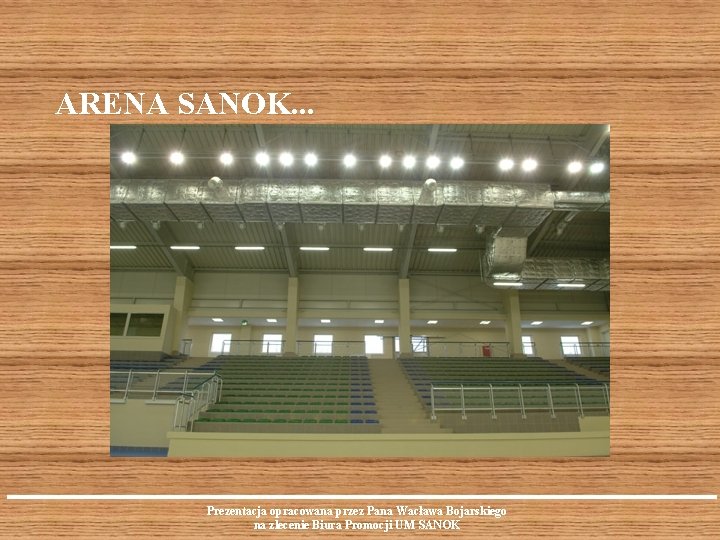 ARENA SANOK. . . Prezentacja opracowana przez Pana Wacława Bojarskiego na zlecenie Biura Promocji