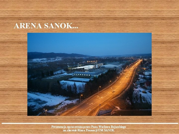 ARENA SANOK. . . Prezentacja opracowana przez Pana Wacława Bojarskiego na zlecenie Biura Promocji