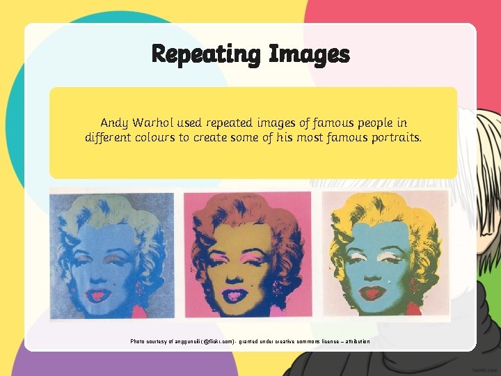 Repeating Images Andy Warhol used repeated images of famous people in different colours to