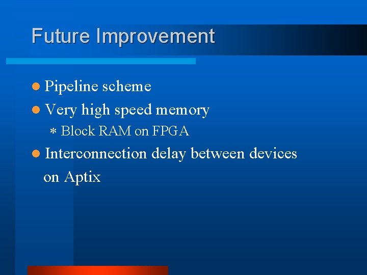 Future Improvement l Pipeline scheme l Very high speed memory * Block RAM on
