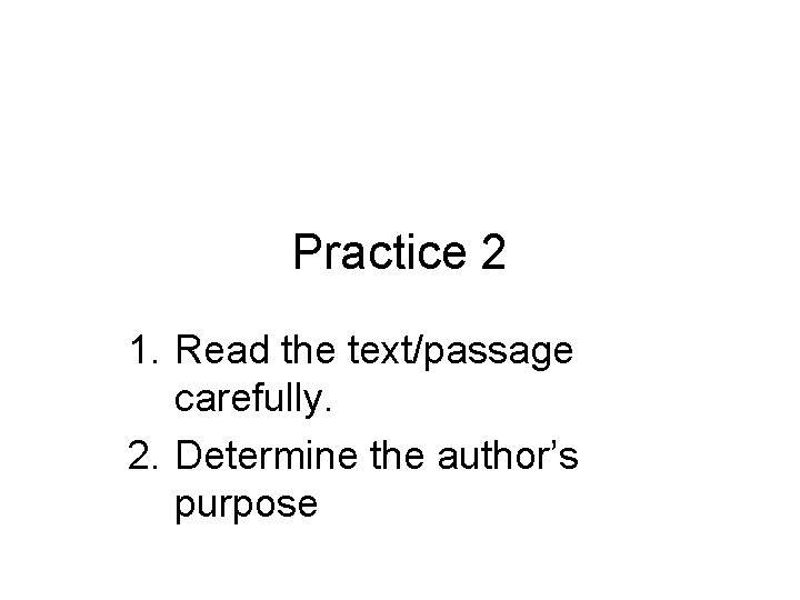 Practice 2 1. Read the text/passage carefully. 2. Determine the author’s purpose 