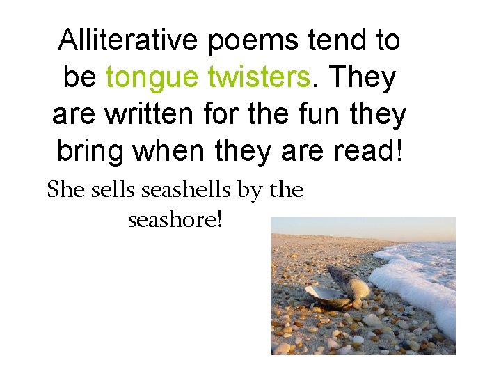 Alliterative poems tend to be tongue twisters. They are written for the fun they