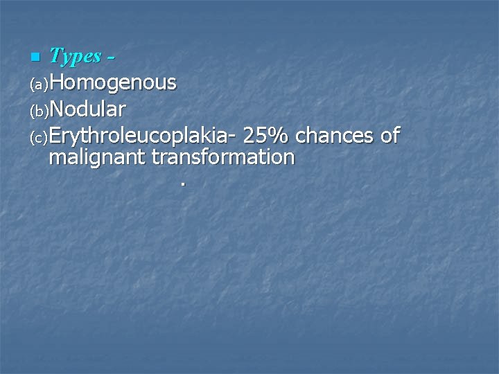 Types (a)Homogenous (b)Nodular (c) Erythroleucoplakia- 25% chances of malignant transformation. n 