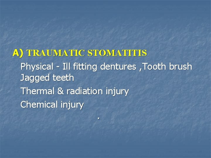 A) TRAUMATIC STOMATITIS Physical - Ill fitting dentures , Tooth brush Jagged teeth Thermal