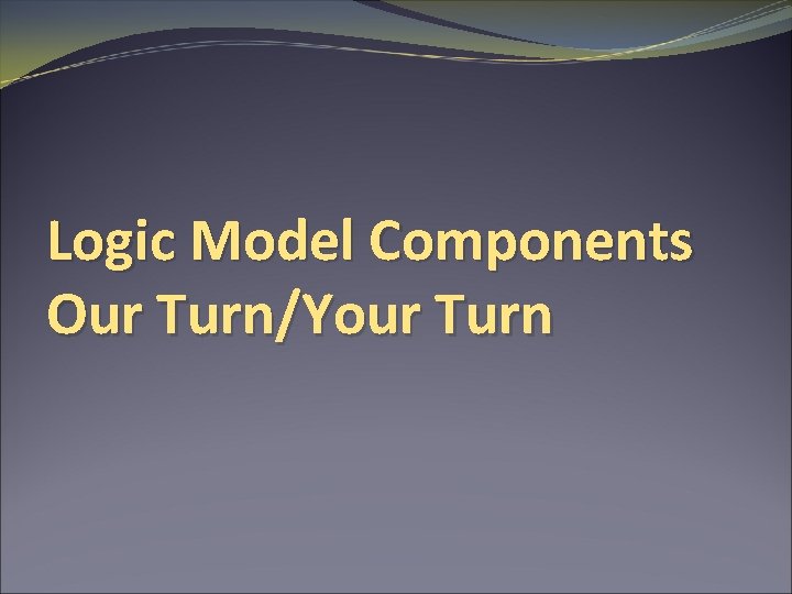 Logic Model Components Our Turn/Your Turn 