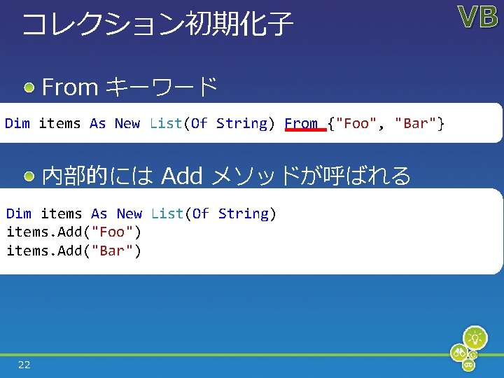 コレクション初期化子 From キーワード Dim items As New List(Of String) From {"Foo", "Bar"} 内部的には Add