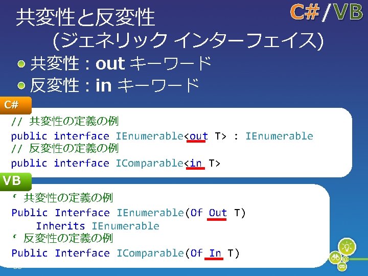 共変性と反変性 C#/ C# VB (ジェネリック インターフェイス) C# 共変性：out キーワード 反変性：in キーワード // 共変性の定義の例 public