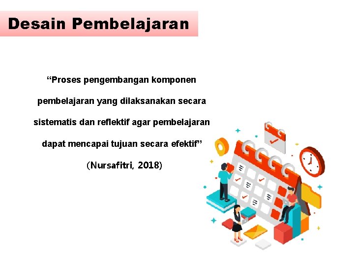 Desain Pembelajaran “Proses pengembangan komponen pembelajaran yang dilaksanakan secara sistematis dan reflektif agar pembelajaran