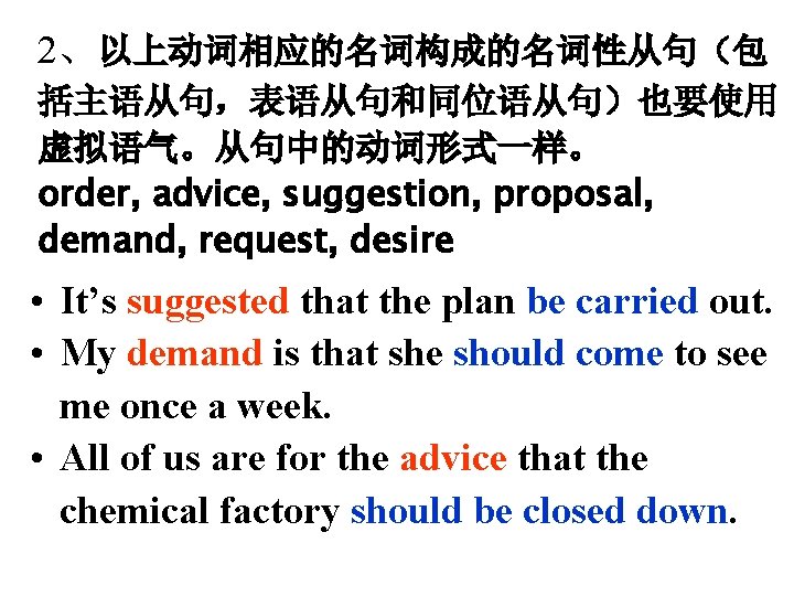 2、以上动词相应的名词构成的名词性从句（包 括主语从句，表语从句和同位语从句）也要使用 虚拟语气。从句中的动词形式一样。 order, advice, suggestion, proposal, demand, request, desire • It’s suggested that