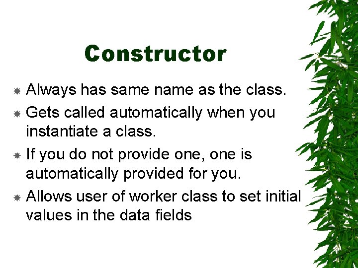 Constructor Always has same name as the class. Gets called automatically when you instantiate