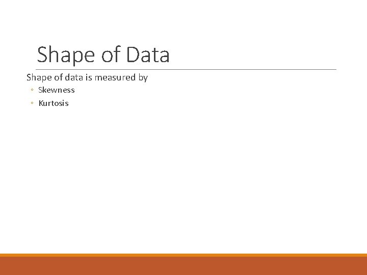 Shape of Data Shape of data is measured by ◦ Skewness ◦ Kurtosis 