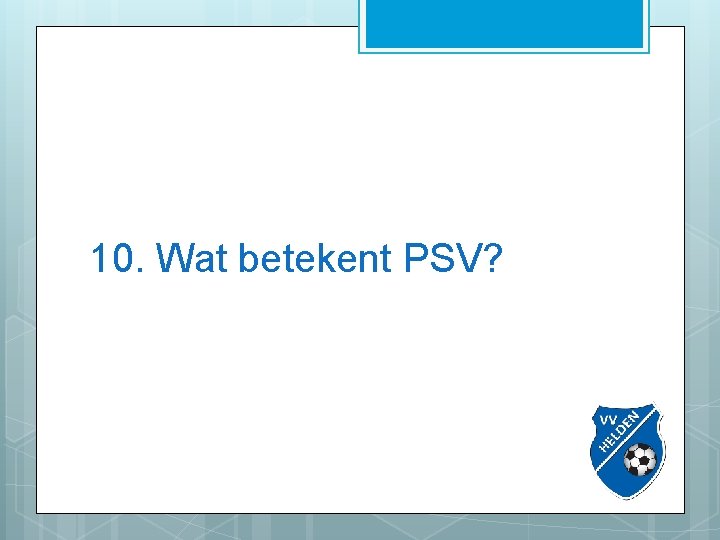 10. Wat betekent PSV? 