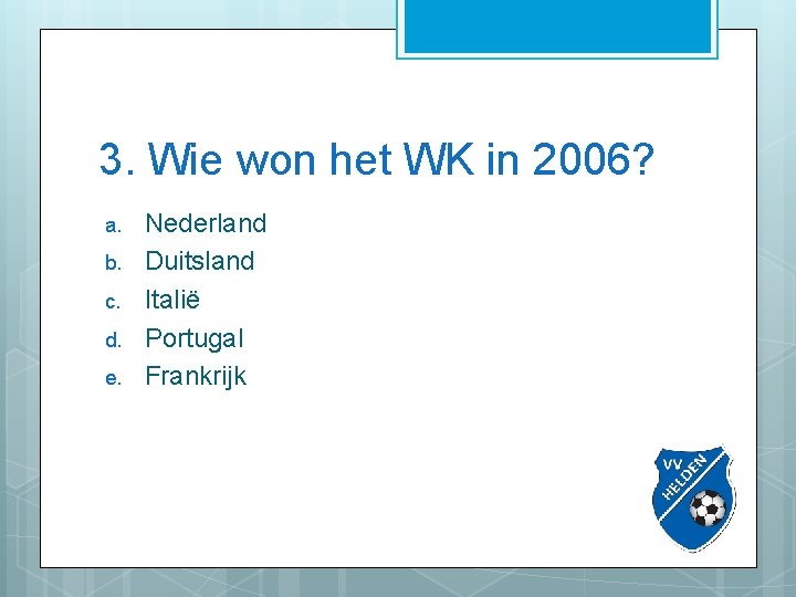 3. Wie won het WK in 2006? a. b. c. d. e. Nederland Duitsland