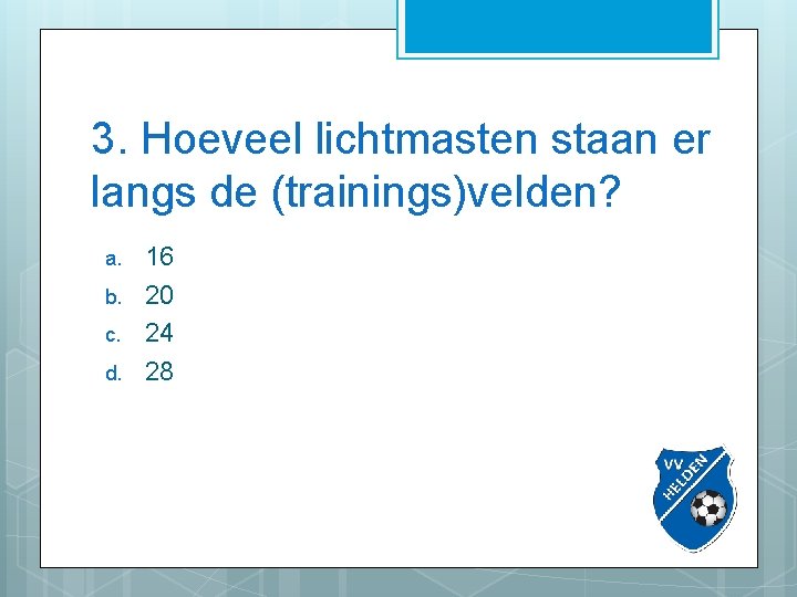 3. Hoeveel lichtmasten staan er langs de (trainings)velden? a. b. c. d. 16 20