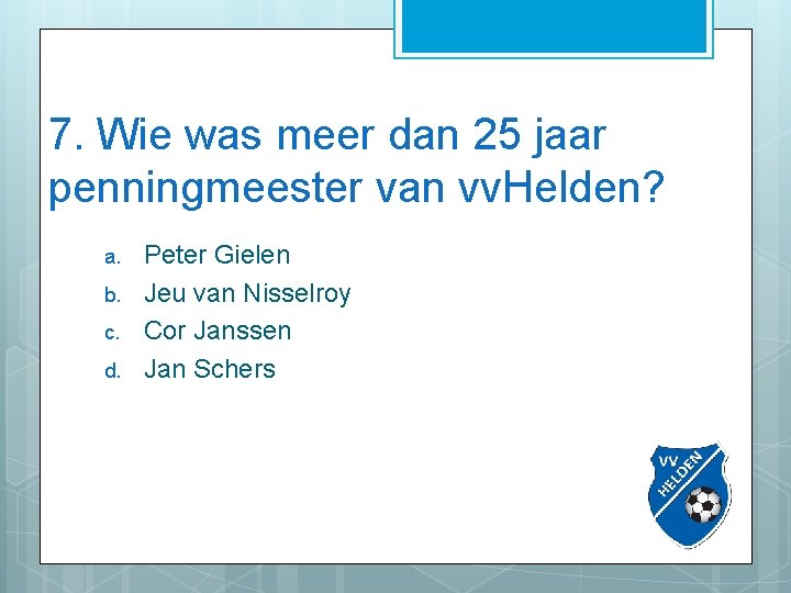 7. Wie was meer dan 25 jaar penningmeester van vv. Helden? a. b. c.