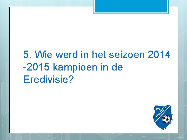 5. Wie werd in het seizoen 2014 -2015 kampioen in de Eredivisie? 