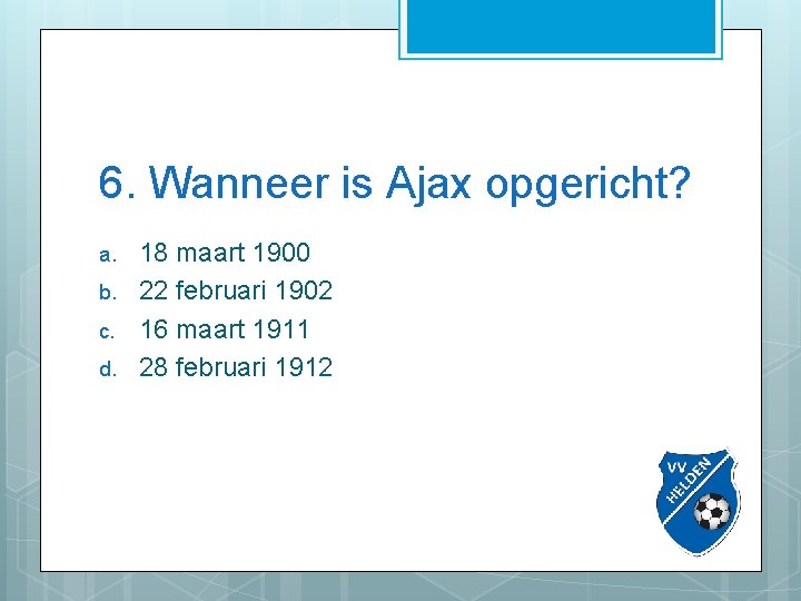 6. Wanneer is Ajax opgericht? a. b. c. d. 18 maart 1900 22 februari