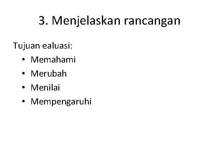 3. Menjelaskan rancangan Tujuan ealuasi: • Memahami • Merubah • Menilai • Mempengaruhi 