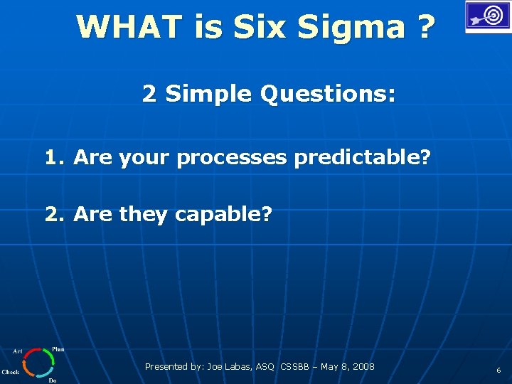 WHAT is Six Sigma ? 2 Simple Questions: 1. Are your processes predictable? 2.