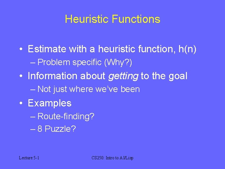 Heuristic Functions • Estimate with a heuristic function, h(n) – Problem specific (Why? )