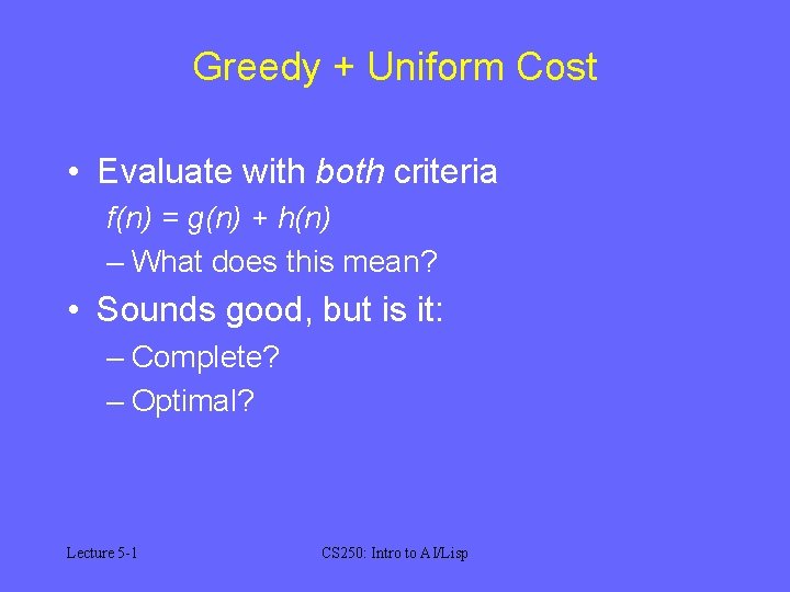 Greedy + Uniform Cost • Evaluate with both criteria f(n) = g(n) + h(n)