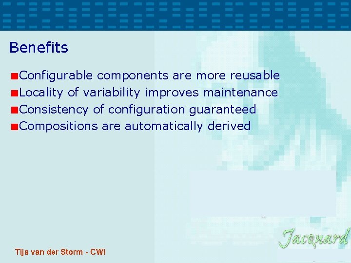 Benefits Configurable components are more reusable Locality of variability improves maintenance Consistency of configuration Benefits Configurable components are more reusable Locality of variability improves maintenance Consistency of configuration