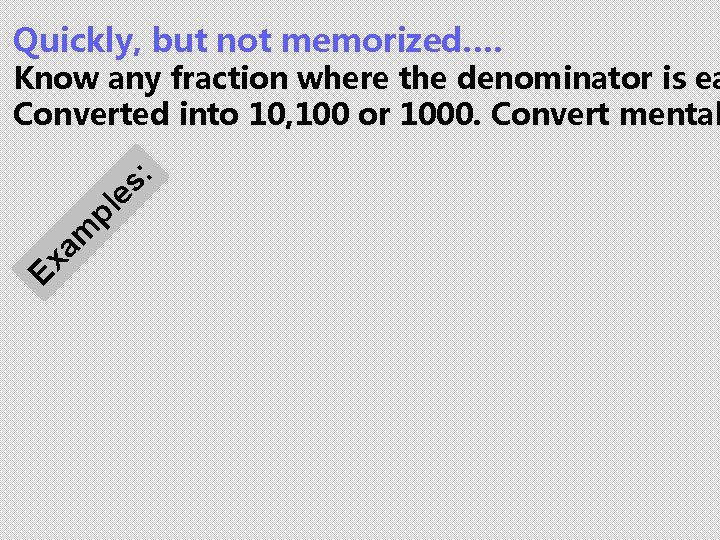 Quickly, but not memorized…. Ex am pl es : Know any fraction where the