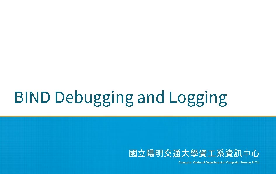BIND Debugging and Logging 國立陽明交通大學資 系資訊中心 Computer Center of Department of Computer Science, NYCU