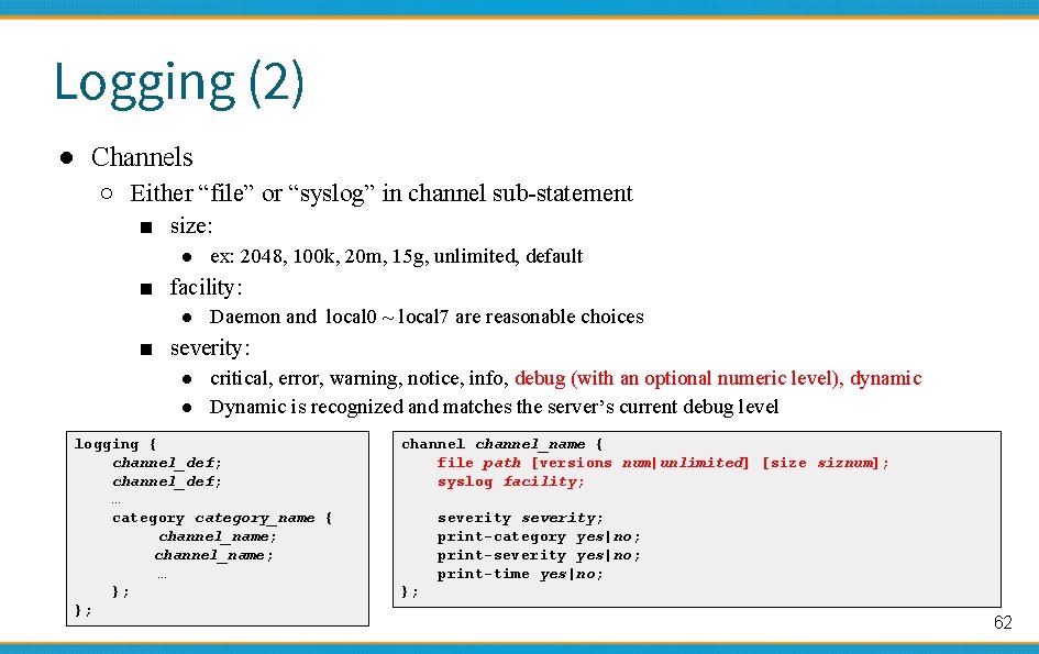 Logging (2) ● Channels ○ Either “file” or “syslog” in channel sub-statement ■ size: