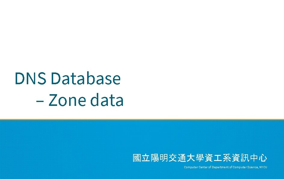 DNS Database – Zone data 國立陽明交通大學資 系資訊中心 Computer Center of Department of Computer Science,