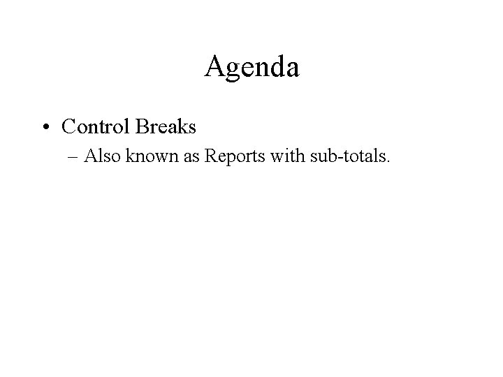 Agenda • Control Breaks – Also known as Reports with sub-totals. 