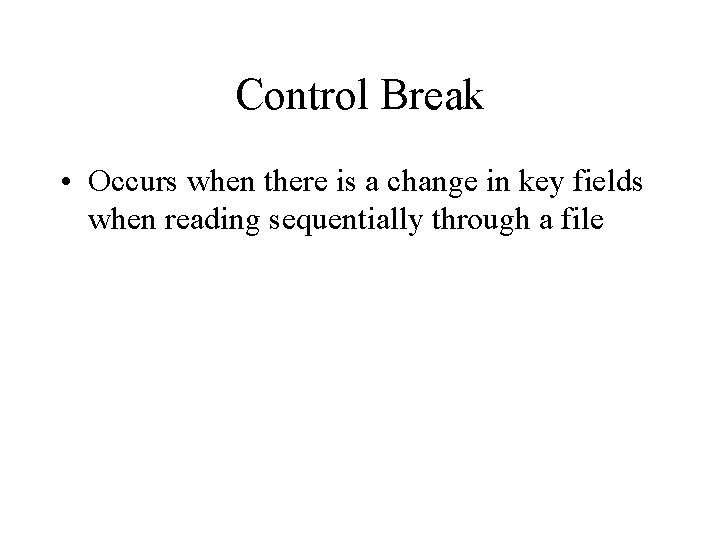 Control Break • Occurs when there is a change in key fields when reading