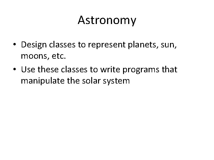 Astronomy • Design classes to represent planets, sun, moons, etc. • Use these classes