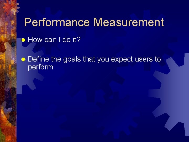 Performance Measurement ® How can I do it? ® Define the goals that you