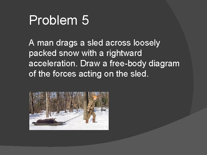 Problem 5 A man drags a sled across loosely packed snow with a rightward