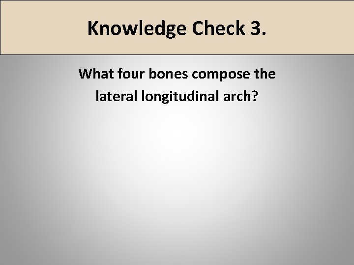 Knowledge Check 3. What four bones compose the lateral longitudinal arch? 